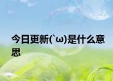 今日更新(`ω)是什么意思