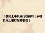 下载网上手机银行收费吗（手机及网上银行后期收费）