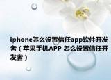 iphone怎么设置信任app软件开发者（苹果手机APP 怎么设置信任开发者）