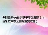 今日更新qq音乐歌单怎么删除（qq音乐歌单怎么删除重复歌曲）