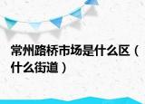 常州路桥市场是什么区（什么街道）