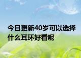 今日更新40岁可以选择什么耳环好看呢