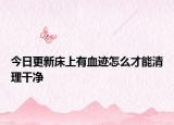 今日更新床上有血迹怎么才能清理干净
