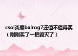 csol炎魔balrog7还值不值得买（刚刚买了一把毁灭了）