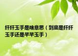 纤纤玉手是啥意思（到底是纤纤玉手还是芊芊玉手）