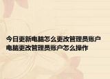 今日更新电脑怎么更改管理员账户 电脑更改管理员账户怎么操作