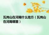 瓦岗山在河南什么地方（瓦岗山在河南哪里）