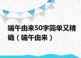 端午由来50字简单又精确（端午由来）