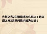 火炬之光2闪退崩溃怎么解决（玩火炬之光2突然闪退求解决办法）