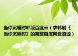 当你沉睡时韩版百度云（求韩剧《当你沉睡时》的完整百度网盘资源）