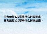王者荣耀s20赛季什么时候到来（王者荣耀s20赛季什么时候结束）