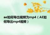 ae如何导出视频为mp4（AE如何导出mp4视频）