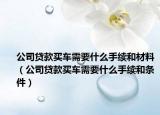 公司贷款买车需要什么手续和材料（公司贷款买车需要什么手续和条件）