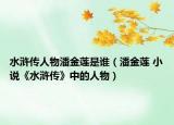 水浒传人物潘金莲是谁（潘金莲 小说《水浒传》中的人物）