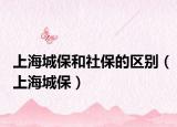 上海城保和社保的区别（上海城保）