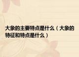 大象的主要特点是什么（大象的特征和特点是什么）