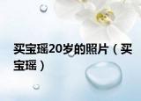买宝瑶20岁的照片（买宝瑶）