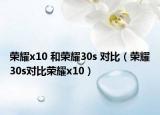 荣耀x10 和荣耀30s 对比（荣耀30s对比荣耀x10）