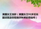 英国女王冻龄（英国女王91岁还光腿这就是你拒绝穿秋裤的理由吗）
