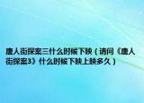 唐人街探案三什么时候下映（请问《唐人街探案3》什么时候下映上映多久）
