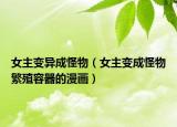 女主变异成怪物（女主变成怪物繁殖容器的漫画）