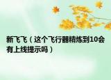 新飞飞（这个飞行器精炼到10会有上线提示吗）