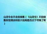 山河令会不会拍续集（《山河令》不拍续集你觉得这样的大结局是否过于可惜了呢）