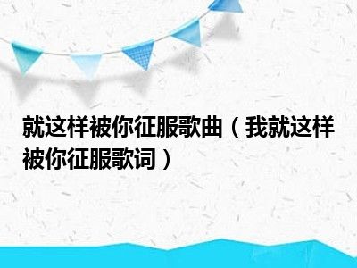 就这样被你征服歌曲（我就这样被你征服歌词）