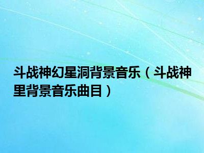 斗战神幻星洞背景音乐（斗战神里背景音乐曲目）