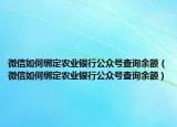 微信如何绑定农业银行公众号查询余额（微信如何绑定农业银行公众号查询余额）