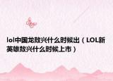 lol中国龙敖兴什么时候出（LOL新英雄敖兴什么时候上市）