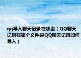qq导入聊天记录在哪里（QQ聊天记录在哪个文件夹QQ聊天记录如何导入）