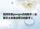如何安装google访问助手（谷歌怎么安装谷歌访问助手）