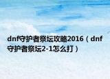 dnf守护者祭坛攻略2016（dnf守护者祭坛2-1怎么打）