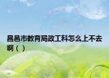 昌邑市教育局政工科怎么上不去啊（）