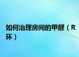如何治理房间的甲醛（R环）