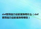 dnf首饰加力量的宝珠有什么（dnf首饰加力量的宝珠有哪些）