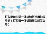 打印复印扫描一体机如何使用扫描功能（打印机一体机扫描功能怎么用）