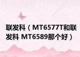 联发科（MT6577T和联发科 MT6589那个好）