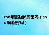 csol鹰眼加6厉害吗（csol鹰眼好吗）