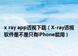 x ray app透视下载（X-ray透视软件是不是只有iPhone能用）