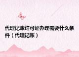代理记账许可证办理需要什么条件（代理记账）