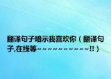 翻译句子暗示我喜欢你（翻译句子,在线等~~~~~~~~~~!!）