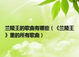 兰陵王的歌曲有哪些（《兰陵王》里的所有歌曲）