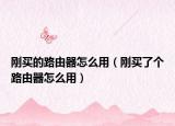 刚买的路由器怎么用（刚买了个路由器怎么用）