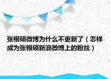 张根硕微博为什么不更新了（怎样成为张根硕新浪微博上的粉丝）