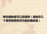 哪些播放器可以剪视频（请推荐几个具有视频剪切功能的播放器）