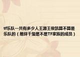 tf乐队一共有多少人王源王俊凯算不算是乐队的（易烊千玺是不是TF家族的成员）