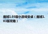 魔域1.03版小游戏安卓（魔域1.03版攻略）