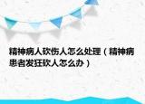 精神病人砍伤人怎么处理（精神病患者发狂砍人怎么办）